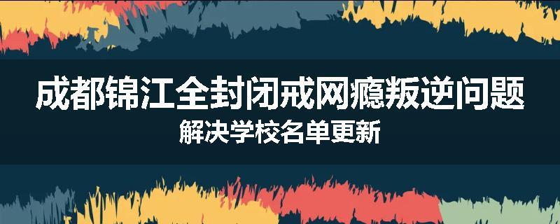 成都锦江全封闭戒网瘾叛逆问题解决学校名单更新