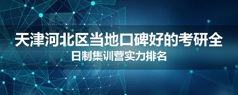 天津河北区当地口碑好的考研全日制集训营实力排名