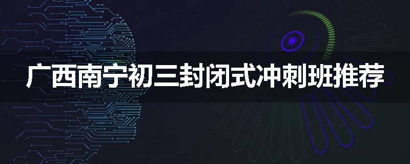 广西南宁初三封闭式冲刺班推荐