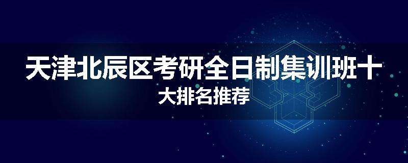 天津北辰区考研全日制集训班十大排名推荐