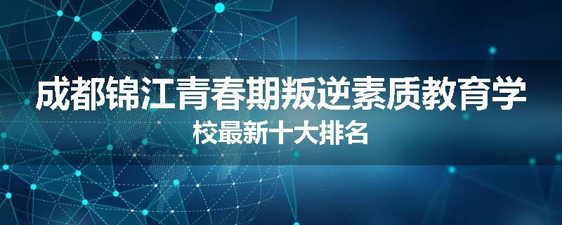 成都锦江青春期叛逆素质教育学校最新十大排名