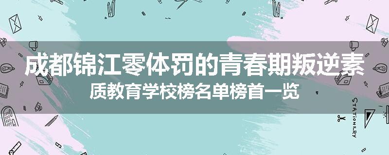 成都锦江零体罚的青春期叛逆素质教育学校榜名单榜首一览