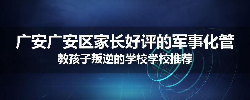 广安广安区家长好评的军事化管教孩子叛逆的学校学校推荐