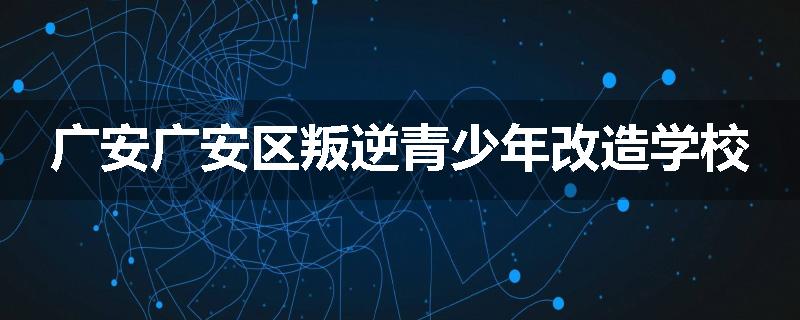 广安广安区叛逆青少年改造学校