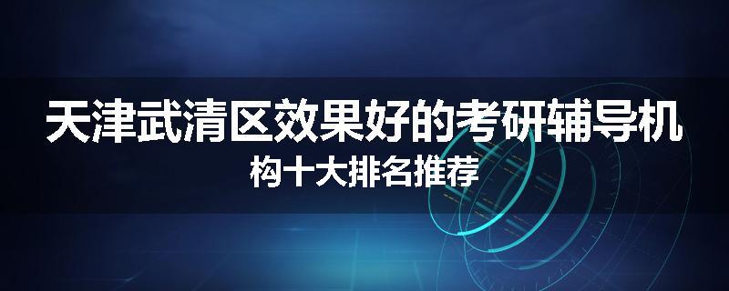 天津武清区效果好的考研辅导机构十大排名推荐