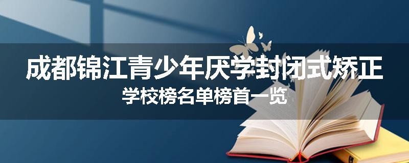 成都锦江青少年厌学封闭式矫正学校榜名单榜首一览
