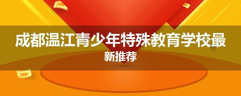 成都温江青少年特殊教育学校最新推荐