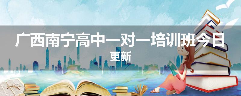 广西南宁高中一对一培训班今日更新