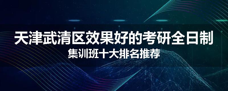 天津武清区效果好的考研全日制集训班十大排名推荐