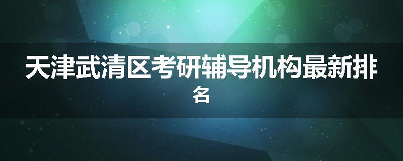 天津武清区考研辅导机构最新排名