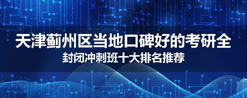 天津蓟州区当地口碑好的考研全封闭冲刺班十大排名推荐