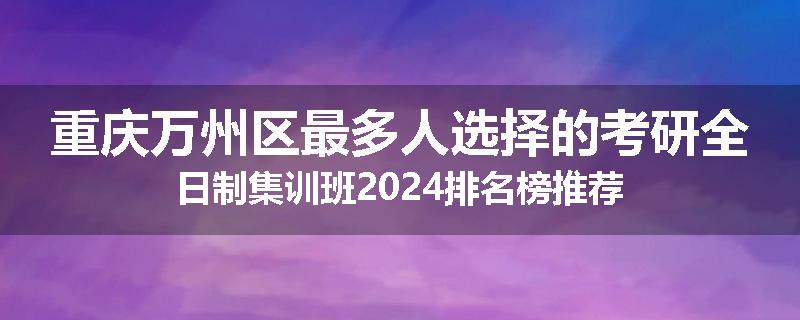 重庆万州区最多人选择的考研全日制集训班2024排名榜推荐