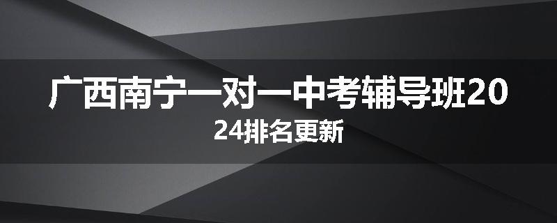 广西南宁一对一中考辅导班2024排名更新