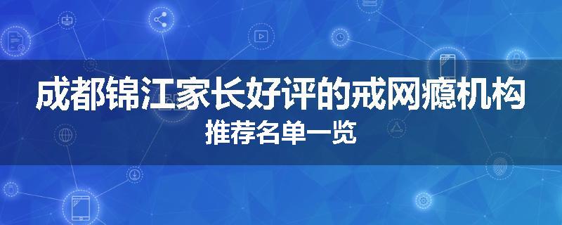 成都锦江家长好评的戒网瘾机构推荐名单一览