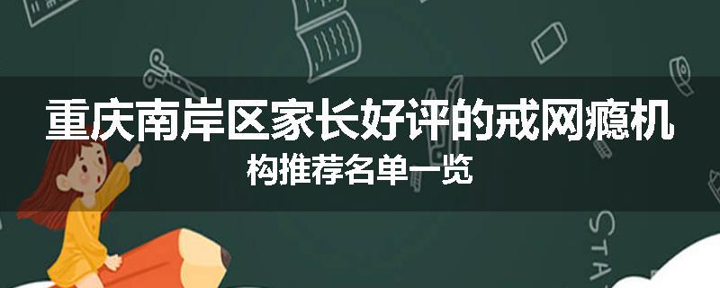 重庆南岸区家长好评的戒网瘾机构推荐名单一览
