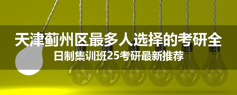 天津蓟州区最多人选择的考研全日制集训班25考研最新推荐