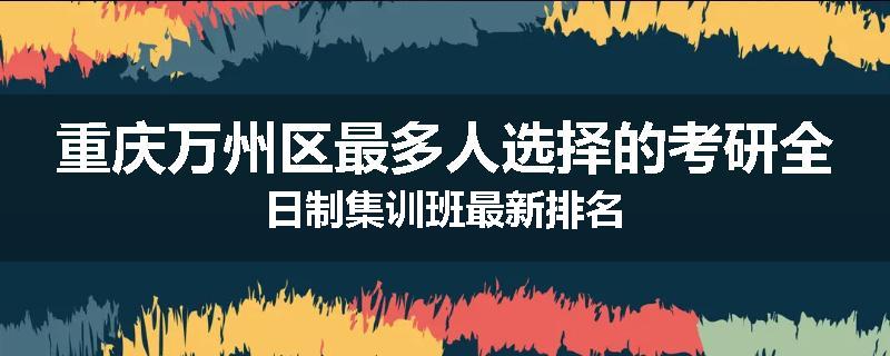 重庆万州区最多人选择的考研全日制集训班最新排名