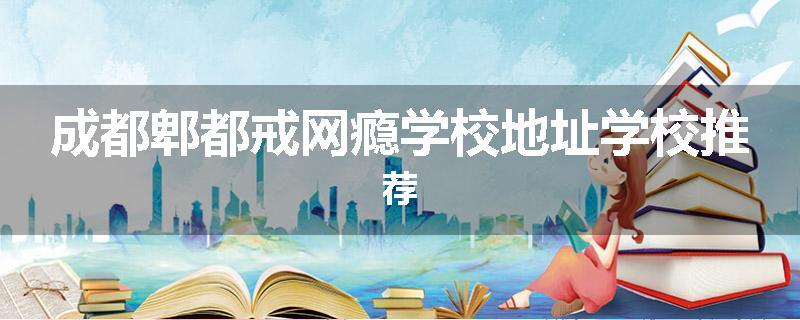成都郫都戒网瘾学校地址学校推荐