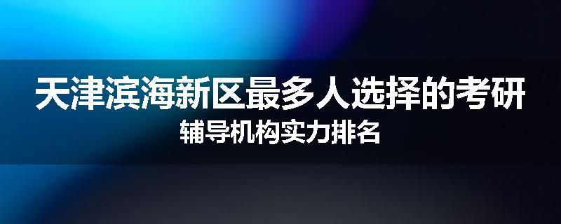 天津滨海新区最多人选择的考研辅导机构实力排名