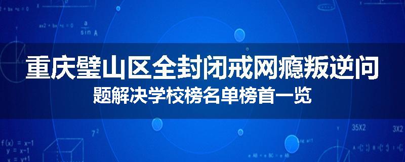 重庆璧山区全封闭戒网瘾叛逆问题解决学校榜名单榜首一览