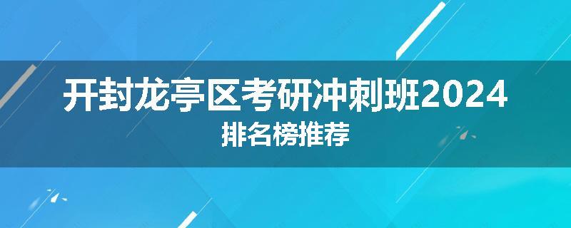 开封龙亭区考研冲刺班2024排名榜推荐