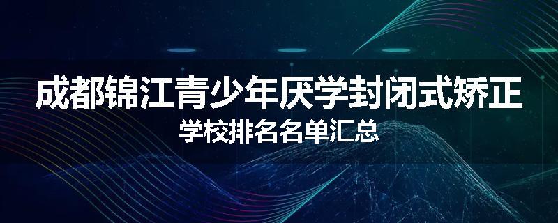 成都锦江青少年厌学封闭式矫正学校排名名单汇总