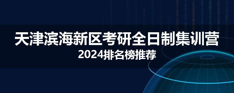 天津滨海新区考研全日制集训营2024排名榜推荐