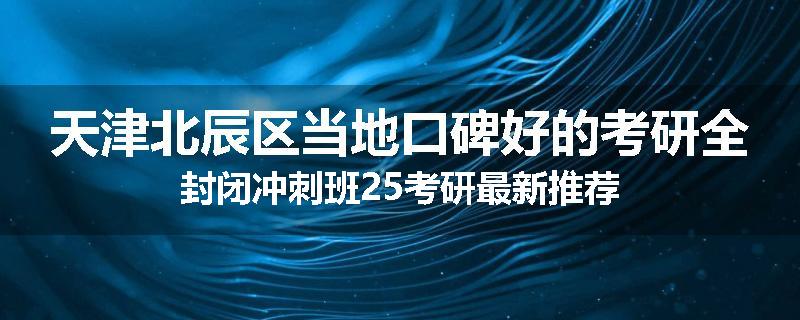 天津北辰区当地口碑好的考研全封闭冲刺班25考研最新推荐