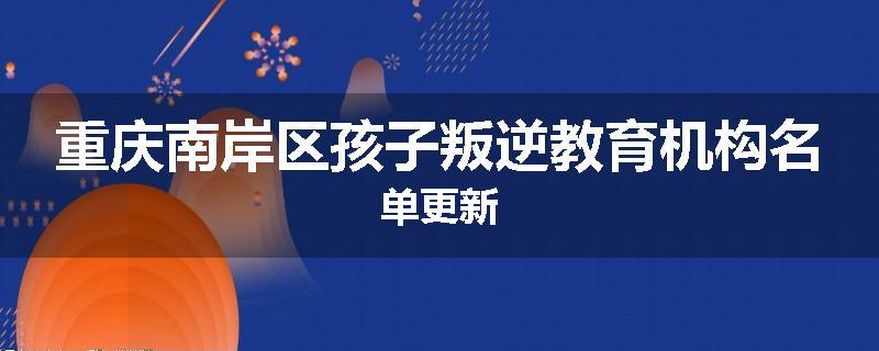 重庆南岸区孩子叛逆教育机构名单更新