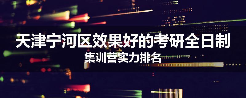 天津宁河区效果好的考研全日制集训营实力排名