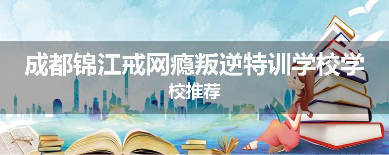 成都锦江戒网瘾叛逆特训学校学校推荐