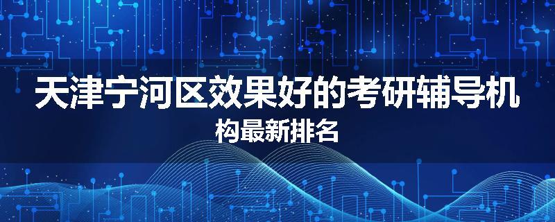 天津宁河区效果好的考研辅导机构最新排名