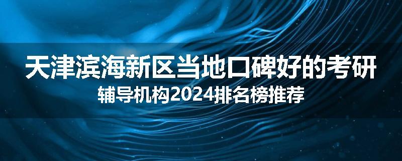 天津滨海新区当地口碑好的考研辅导机构2024排名榜推荐