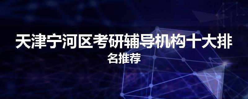 天津宁河区考研辅导机构十大排名推荐