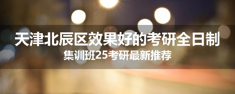 天津北辰区效果好的考研全日制集训班25考研最新推荐