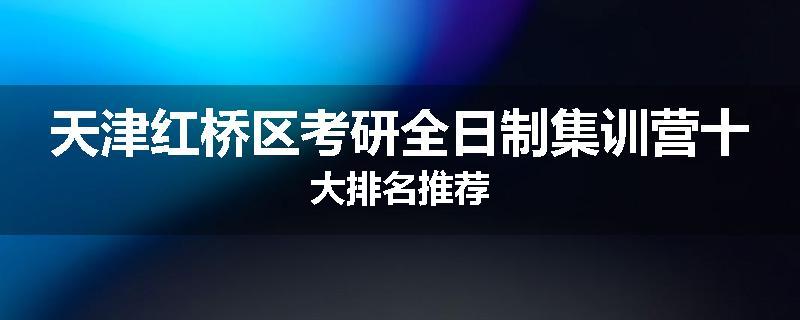 天津红桥区考研全日制集训营十大排名推荐