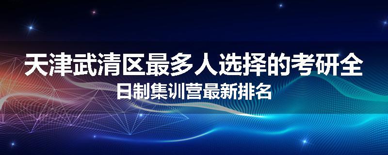 天津武清区最多人选择的考研全日制集训营最新排名