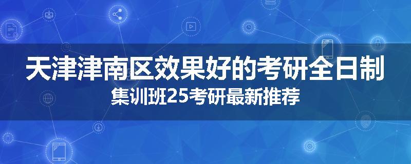 天津津南区效果好的考研全日制集训班25考研最新推荐