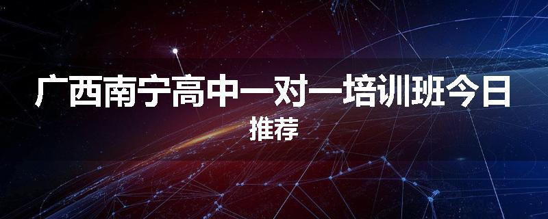 广西南宁高中一对一培训班今日推荐
