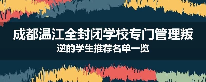 成都温江全封闭学校专门管理叛逆的学生推荐名单一览