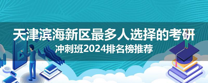 天津滨海新区最多人选择的考研冲刺班2024排名榜推荐