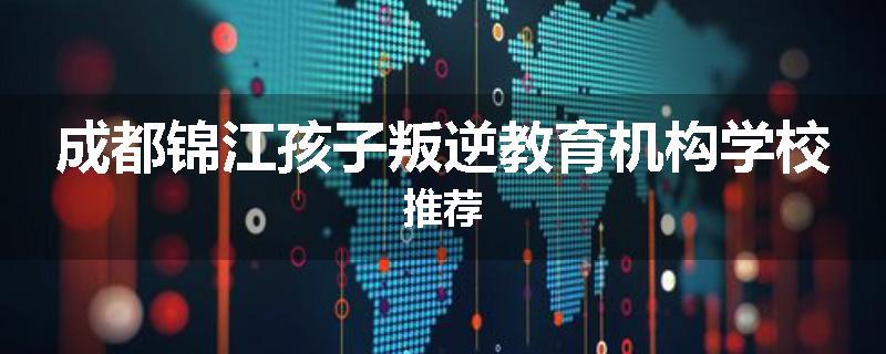成都锦江孩子叛逆教育机构学校推荐