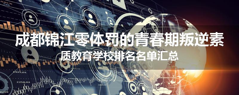 成都锦江零体罚的青春期叛逆素质教育学校排名名单汇总