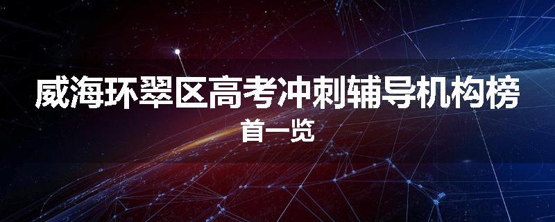 威海环翠区高考冲刺辅导机构榜首一览