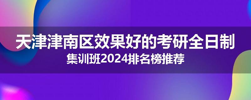 天津津南区效果好的考研全日制集训班2024排名榜推荐