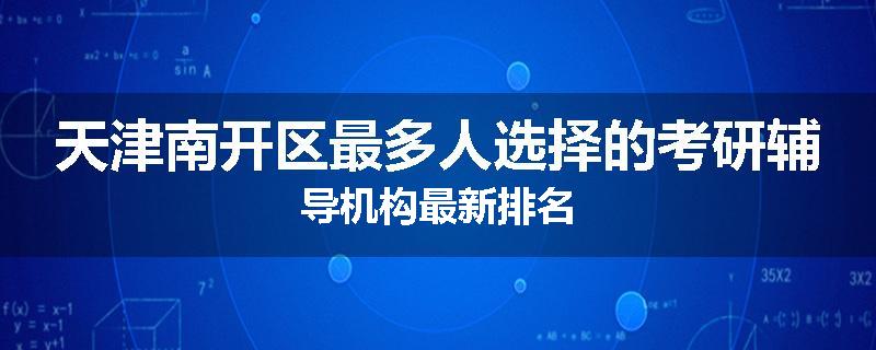 天津南开区最多人选择的考研辅导机构最新排名