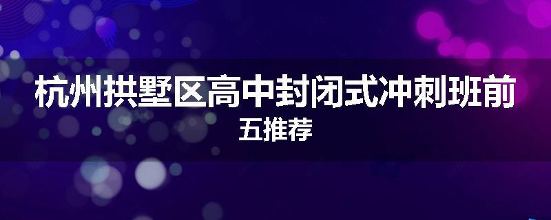杭州拱墅区高中封闭式冲刺班前五推荐
