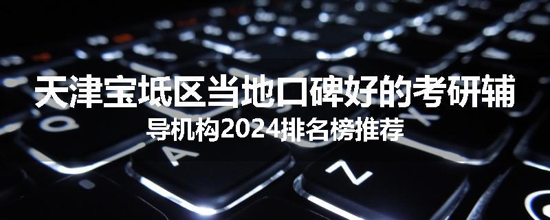 天津宝坻区当地口碑好的考研辅导机构2024排名榜推荐