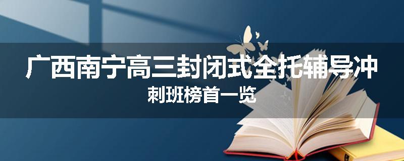 广西南宁高三封闭式全托辅导冲刺班榜首一览