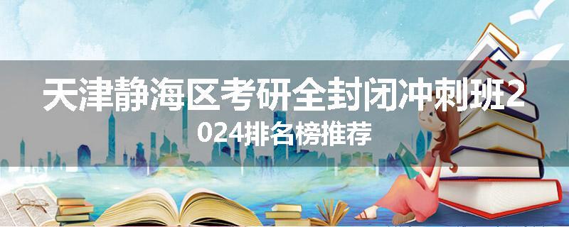 天津静海区考研全封闭冲刺班2024排名榜推荐